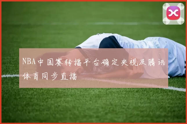 NBA中国赛转播平台确定央视及腾讯体育同步直播