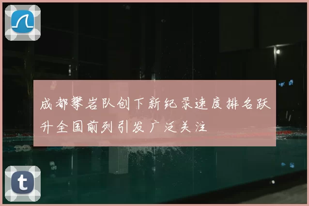 成都攀岩队创下新纪录速度排名跃升全国前列引发广泛关注