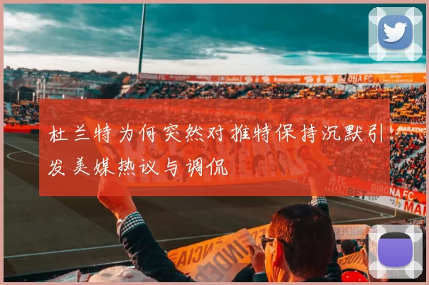 杜兰特为何突然对推特保持沉默引发美媒热议与调侃