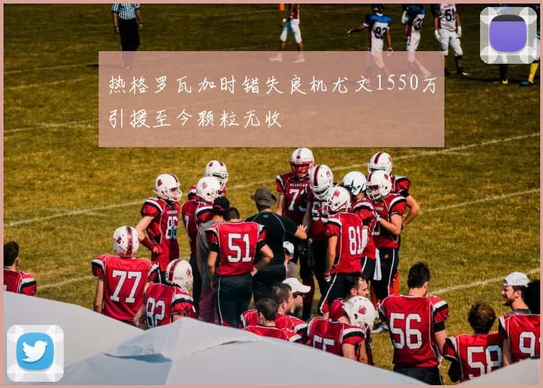 热格罗瓦加时错失良机尤文1550万引援至今颗粒无收