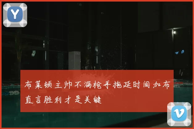 布莱顿主帅不满枪手拖延时间加布直言胜利才是关键
