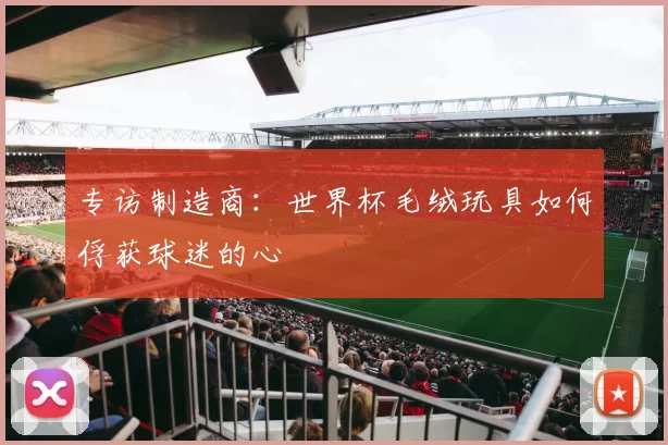 专访制造商:世界杯毛绒玩具如何俘获球迷的心
