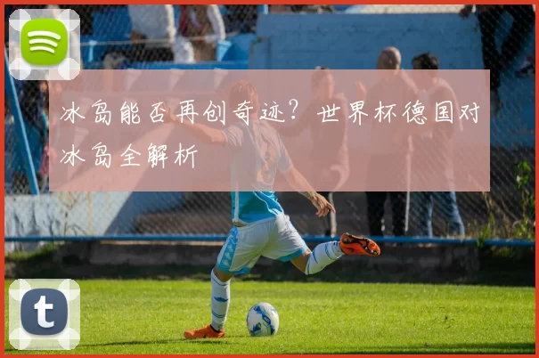 冰岛能否再创奇迹？世界杯德国对冰岛全解析