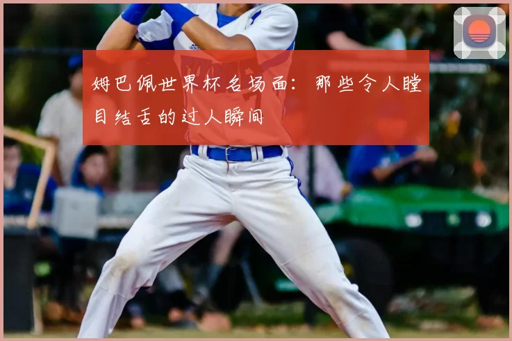 姆巴佩世界杯名场面：那些令人瞠目结舌的过人瞬间
