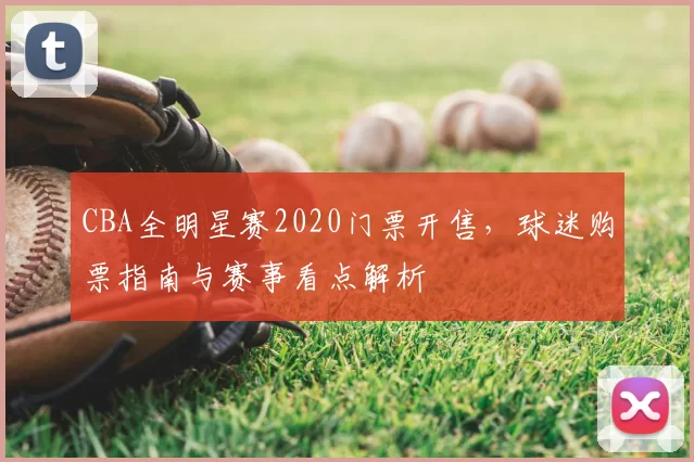 CBA全明星赛2020门票开售,球迷购票指南与赛事看点解析