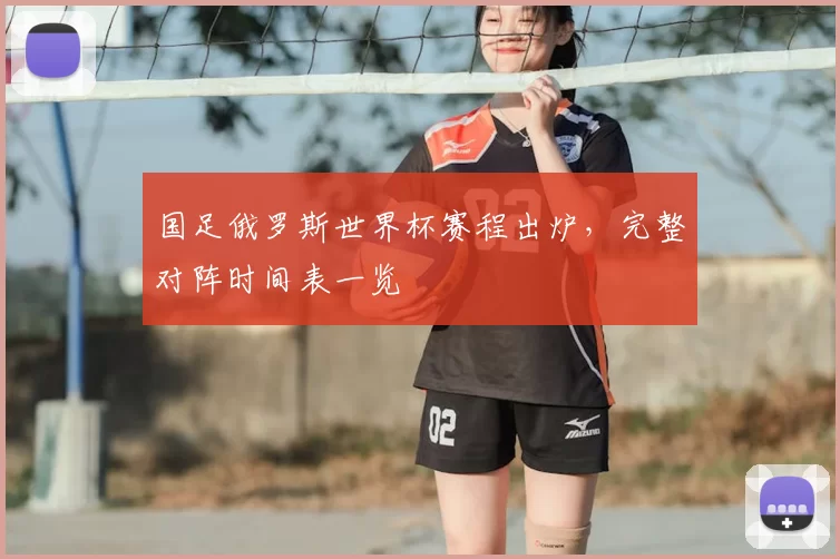 国足俄罗斯世界杯赛程出炉，完整对阵时间表一览