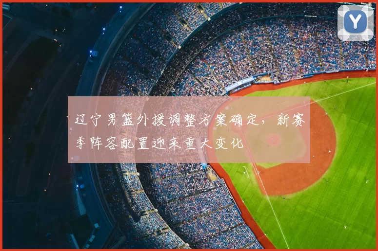 辽宁男篮外援调整方案确定，新赛季阵容配置迎来重大变化