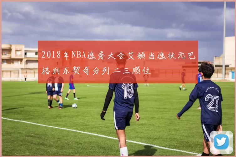 2018年NBA选秀大会艾顿当选状元巴格利东契奇分列二三顺位