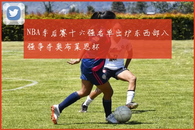 NBA季后赛十六强名单出炉东西部八强争夺奥布莱恩杯