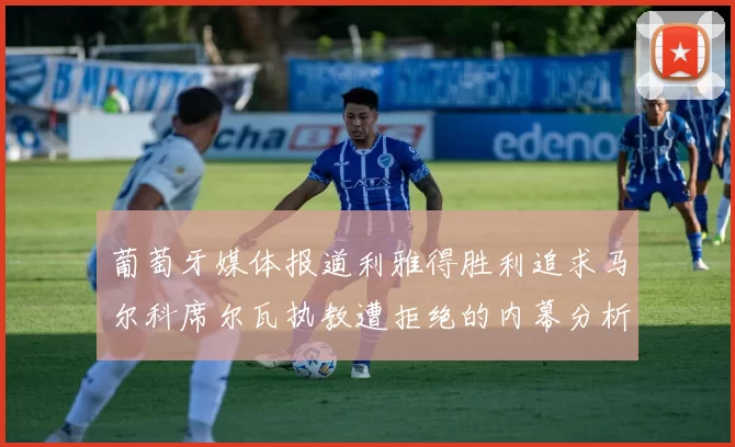 葡萄牙媒体报道利雅得胜利追求马尔科席尔瓦执教遭拒绝的内幕分析