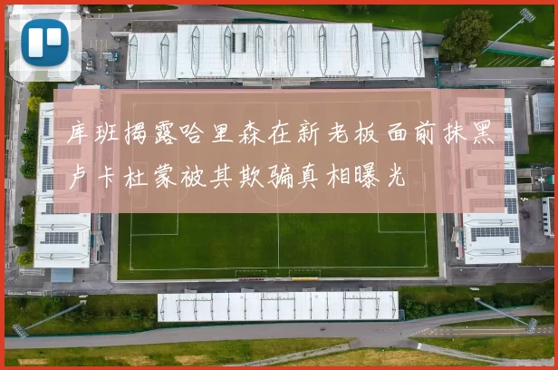 库班揭露哈里森在新老板面前抹黑卢卡杜蒙被其欺骗真相曝光