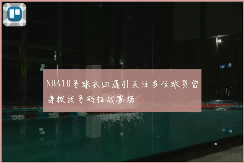 NBA10号球衣归属引关注多位球员曾身披该号码征战赛场