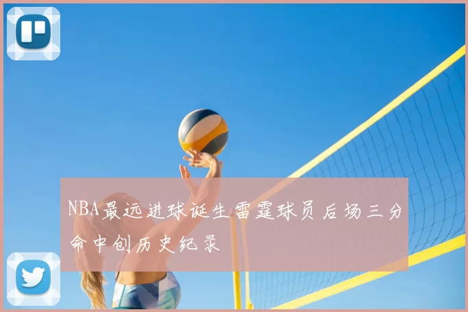 NBA最远进球诞生雷霆球员后场三分命中创历史纪录