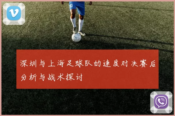 深圳与上海足球队的速度对决赛后分析与战术探讨