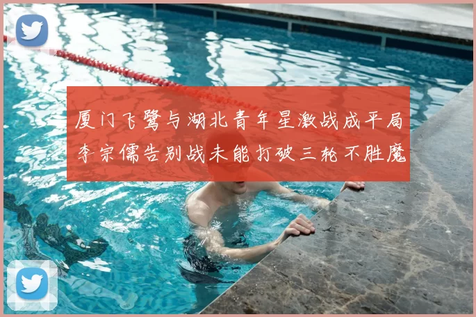 厦门飞鹭与湖北青年星激战成平局李宗儒告别战未能打破三轮不胜魔咒