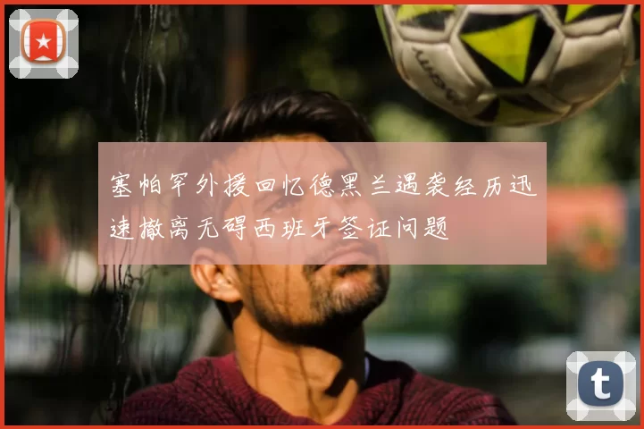 塞帕罕外援回忆德黑兰遇袭经历迅速撤离无碍西班牙签证问题