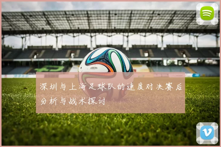 深圳与上海足球队的速度对决赛后分析与战术探讨