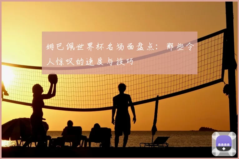 姆巴佩世界杯名场面盘点：那些令人惊叹的速度与技巧