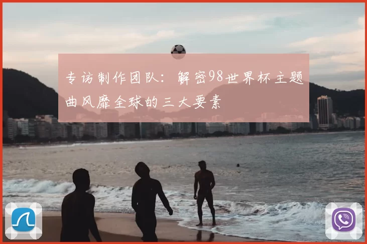 专访制作团队:解密98世界杯主题曲风靡全球的三大要素