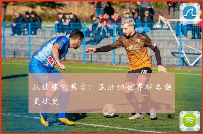 从边缘到舞台:亚洲的世界杯名额变迁史