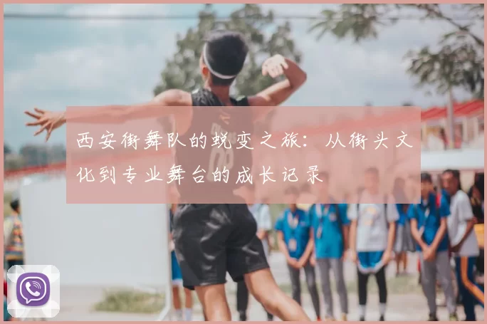 西安街舞队的蜕变之旅：从街头文化到专业舞台的成长记录