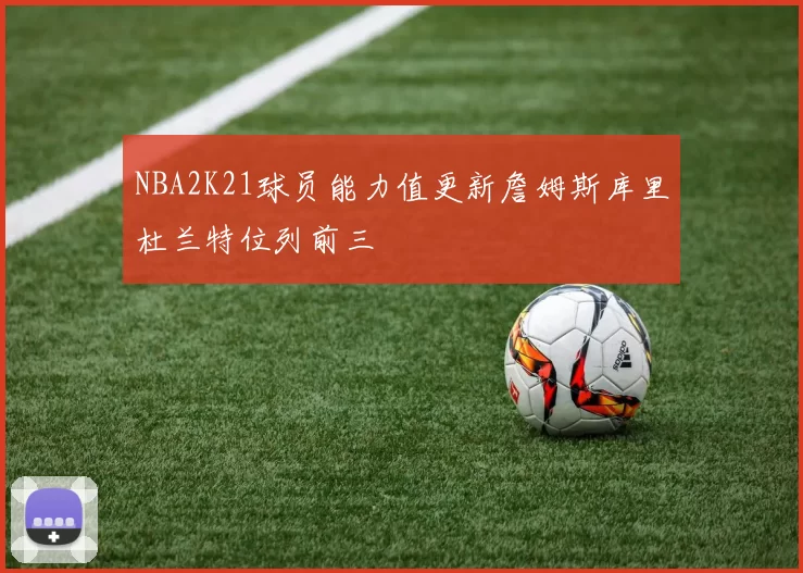 NBA2K21球员能力值更新詹姆斯库里杜兰特位列前三