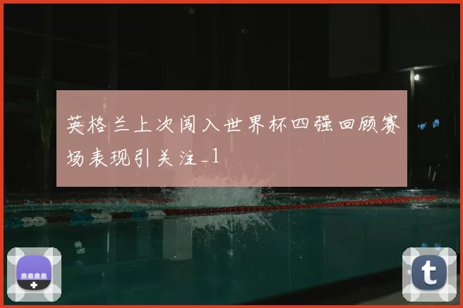 英格兰上次闯入世界杯四强回顾赛场表现引关注_1