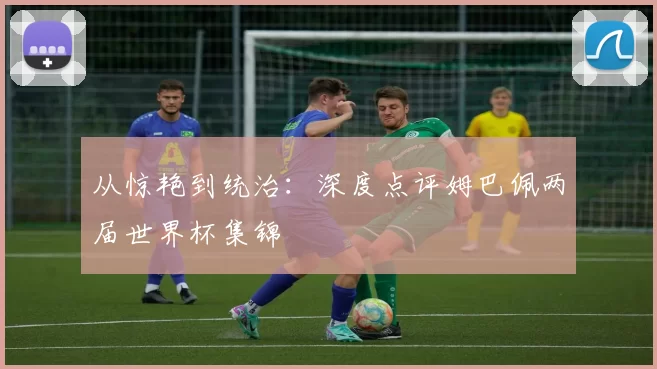 从惊艳到统治：深度点评姆巴佩两届世界杯集锦