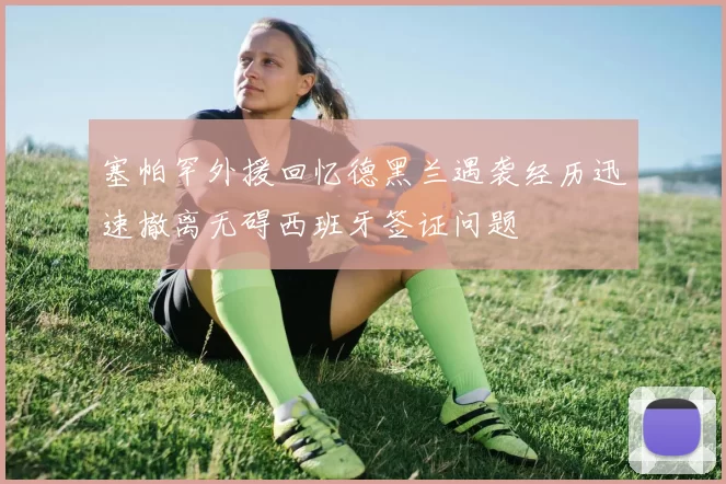 塞帕罕外援回忆德黑兰遇袭经历迅速撤离无碍西班牙签证问题