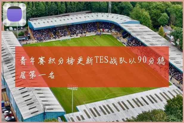 青年赛积分榜更新TES战队以90分稳居第一名