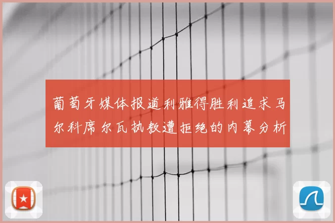 葡萄牙媒体报道利雅得胜利追求马尔科席尔瓦执教遭拒绝的内幕分析