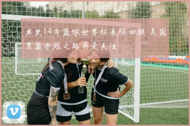 库里14年篮球世界杯表现回顾 美国男篮夺冠之路再受关注