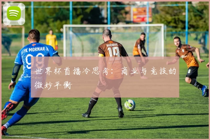 世界杯首播冷思考：商业与竞技的微妙平衡