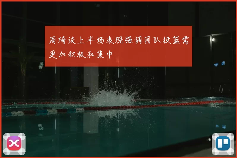 周琦谈上半场表现强调团队投篮需更加积极和集中