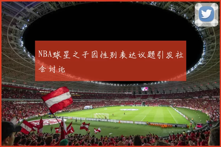 NBA球星之子因性别表达议题引发社会讨论