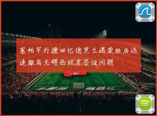塞帕罕外援回忆德黑兰遇袭经历迅速撤离无碍西班牙签证问题