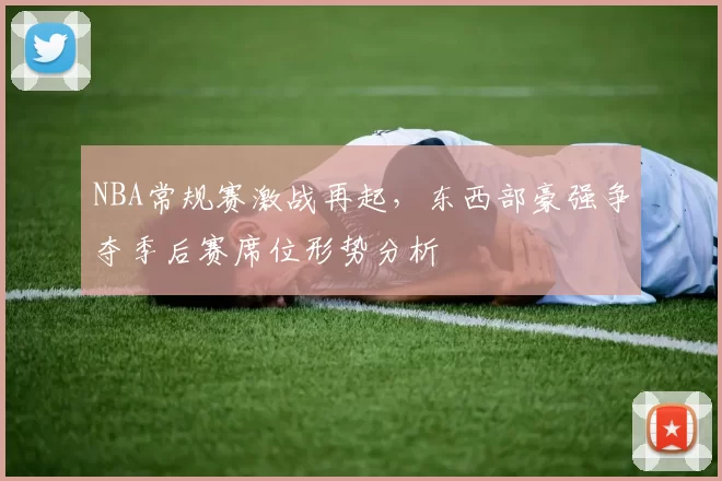 NBA常规赛激战再起，东西部豪强争夺季后赛席位形势分析
