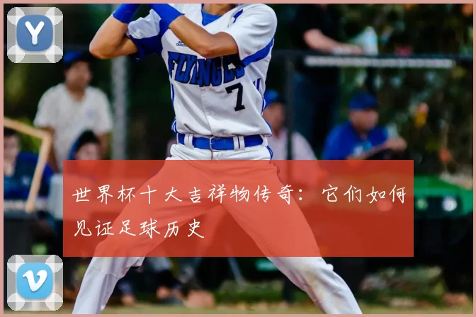 世界杯十大吉祥物传奇:它们如何见证足球历史