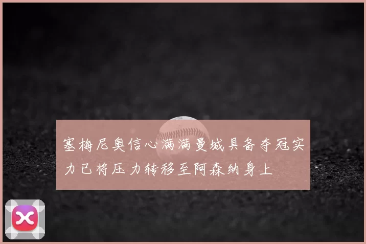 塞梅尼奥信心满满曼城具备夺冠实力已将压力转移至阿森纳身上