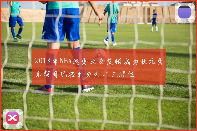 2018年NBA选秀大会艾顿成为状元秀东契奇巴格利分列二三顺位
