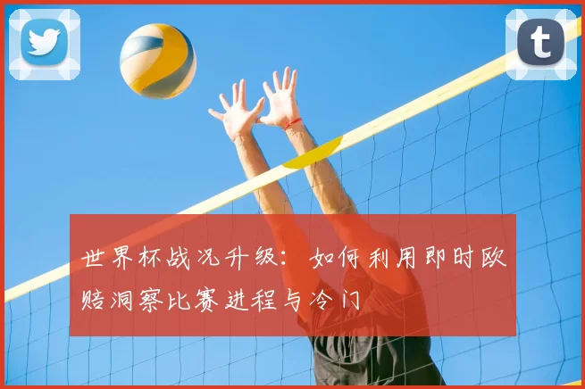 世界杯战况升级：如何利用即时欧赔洞察比赛进程与冷门