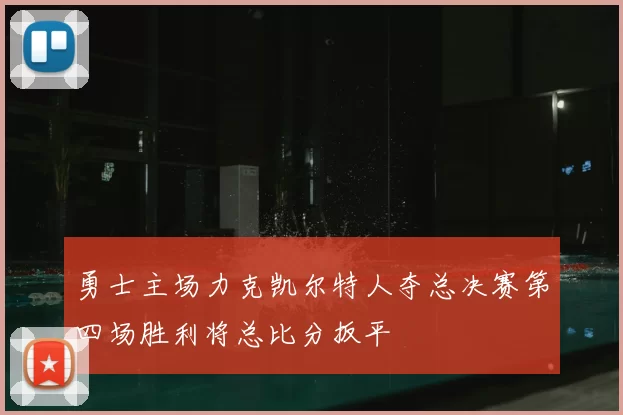 勇士主场力克凯尔特人夺总决赛第四场胜利将总比分扳平