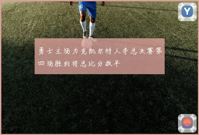 勇士主场力克凯尔特人夺总决赛第四场胜利将总比分扳平