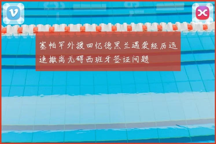 塞帕罕外援回忆德黑兰遇袭经历迅速撤离无碍西班牙签证问题
