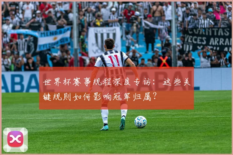 世界杯赛事规程深度专访：这些关键规则如何影响冠军归属？