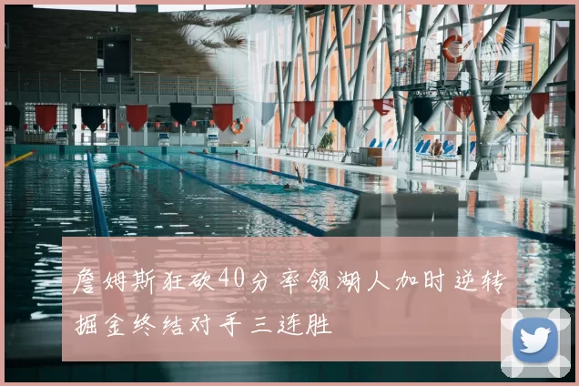 詹姆斯狂砍40分率领湖人加时逆转掘金终结对手三连胜