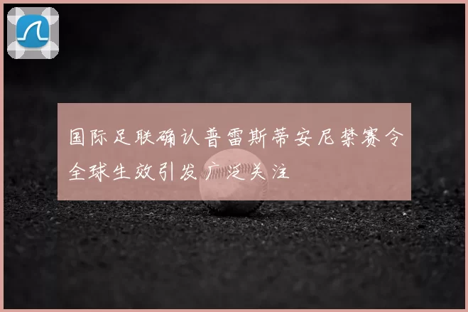 国际足联确认普雷斯蒂安尼禁赛令全球生效引发广泛关注