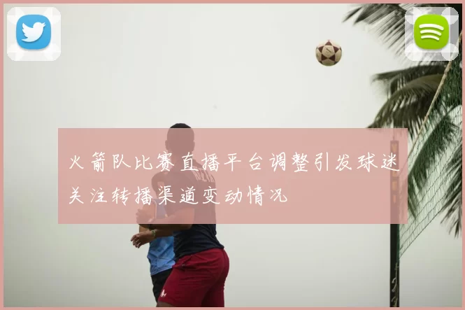 火箭队比赛直播平台调整引发球迷关注转播渠道变动情况