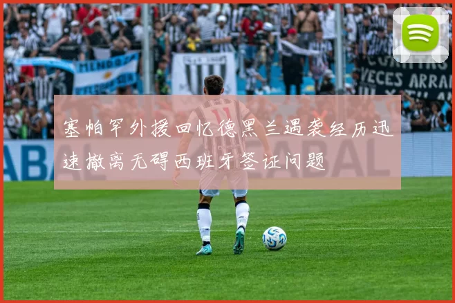 塞帕罕外援回忆德黑兰遇袭经历迅速撤离无碍西班牙签证问题