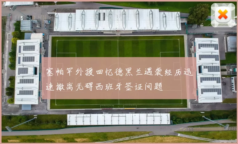 塞帕罕外援回忆德黑兰遇袭经历迅速撤离无碍西班牙签证问题